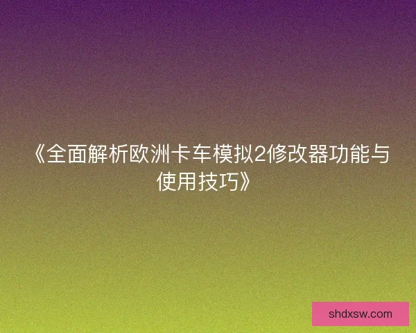 《全面解析欧洲卡车模拟2修改器功能与使用技巧》