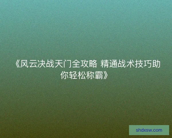 《风云决战天门全攻略 精通战术技巧助你轻松称霸》