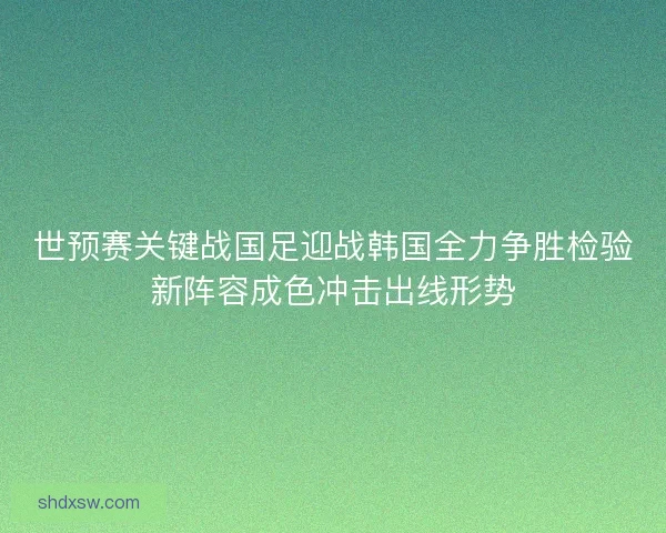 世预赛关键战国足迎战韩国全力争胜检验新阵容成色冲击出线形势