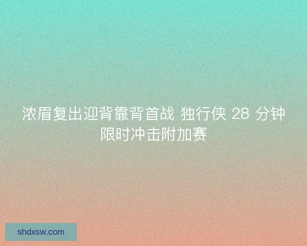 浓眉复出迎背靠背首战 独行侠 28 分钟限时冲击附加赛