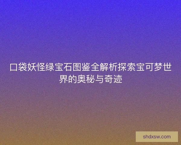 口袋妖怪绿宝石图鉴全解析探索宝可梦世界的奥秘与奇迹