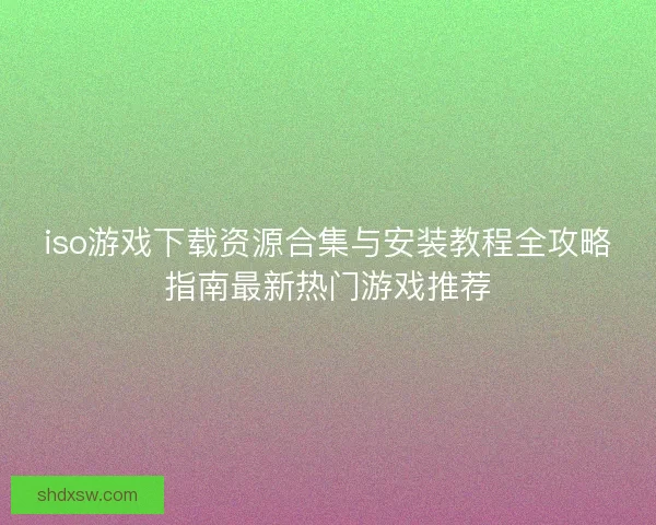 iso游戏下载资源合集与安装教程全攻略指南最新热门游戏推荐