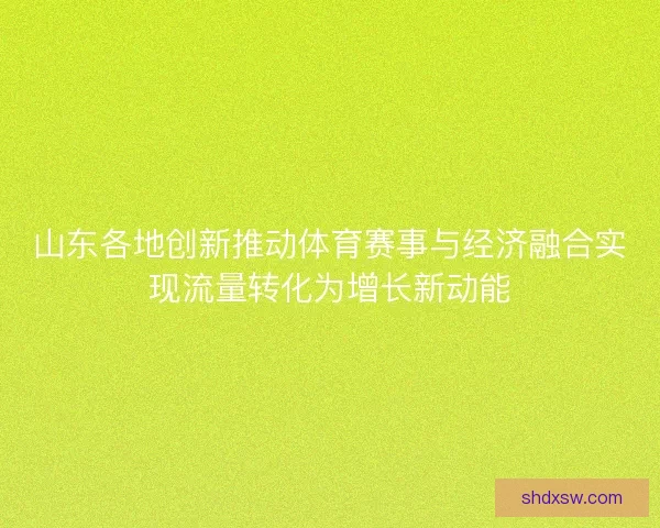 山东各地创新推动体育赛事与经济融合实现流量转化为增长新动能