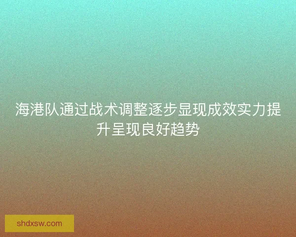 海港队通过战术调整逐步显现成效实力提升呈现良好趋势