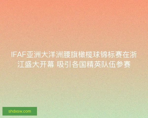 IFAF亚洲大洋洲腰旗橄榄球锦标赛在浙江盛大开幕 吸引各国精英队伍参赛