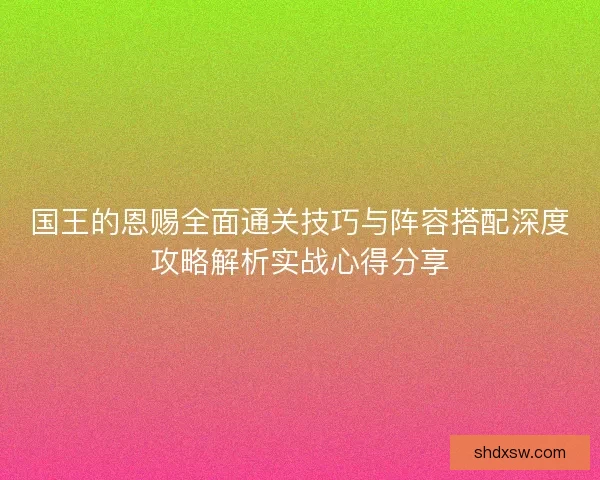 国王的恩赐全面通关技巧与阵容搭配深度攻略解析实战心得分享