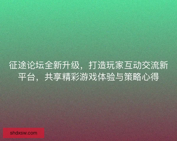 征途论坛全新升级，打造玩家互动交流新平台，共享精彩游戏体验与策略心得